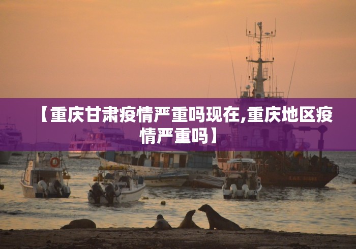 【重庆甘肃疫情严重吗现在,重庆地区疫情严重吗】