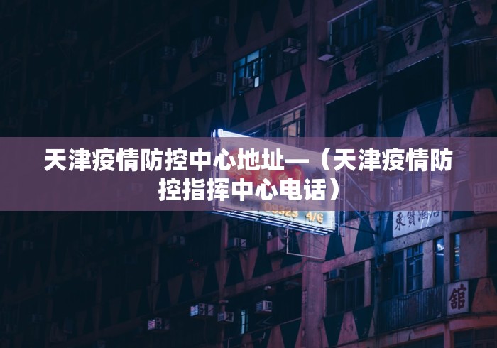 天津疫情防控中心地址—（天津疫情防控指挥中心电话）