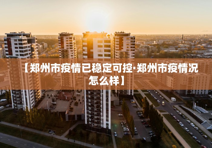 【郑州市疫情已稳定可控·郑州市疫情况怎么样】