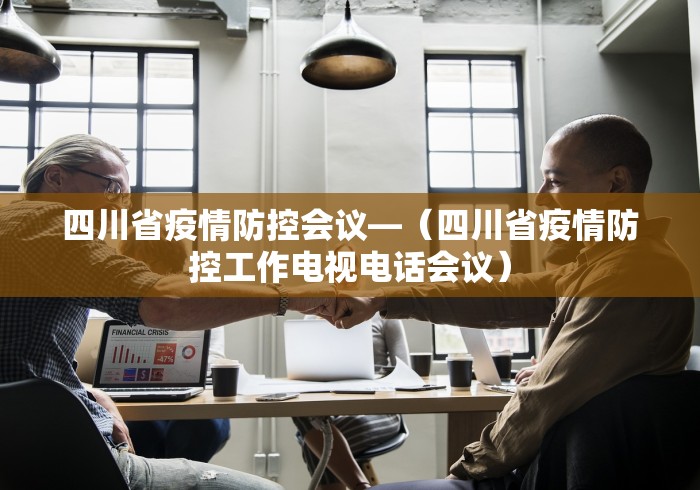 四川省疫情防控会议—（四川省疫情防控工作电视电话会议）