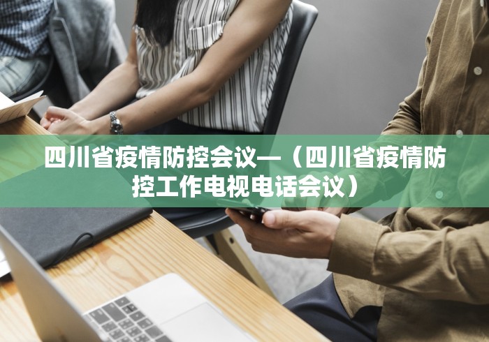 四川省疫情防控会议—（四川省疫情防控工作电视电话会议）