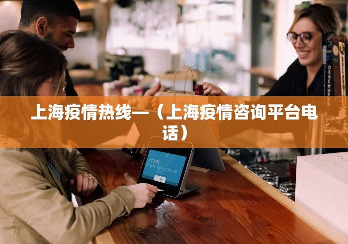 上海疫情热线—（上海疫情咨询平台电话）