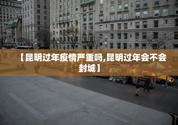 【昆明过年疫情严重吗,昆明过年会不会封城】