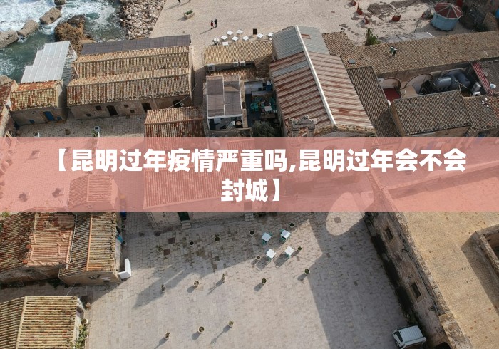【昆明过年疫情严重吗,昆明过年会不会封城】