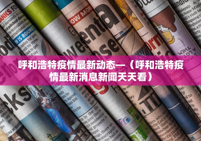 呼和浩特疫情最新动态—（呼和浩特疫情最新消息新闻天天看）
