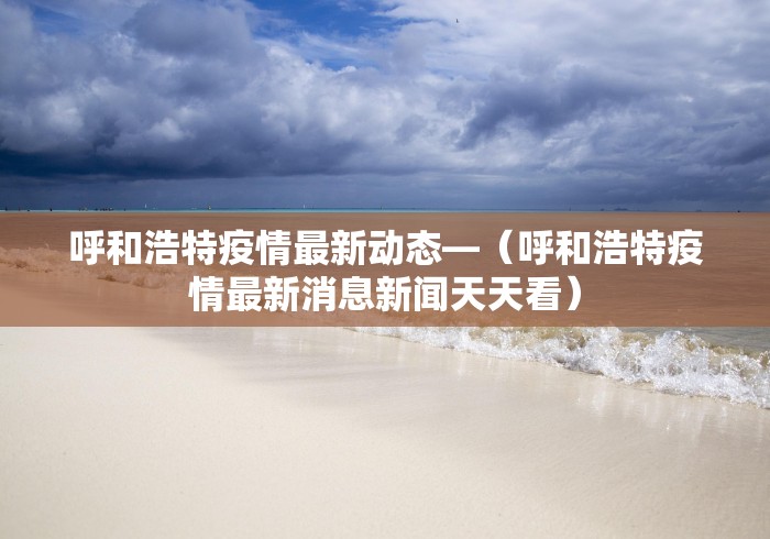 呼和浩特疫情最新动态—（呼和浩特疫情最新消息新闻天天看）