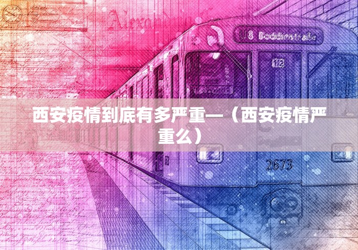 西安疫情到底有多严重—（西安疫情严重么）