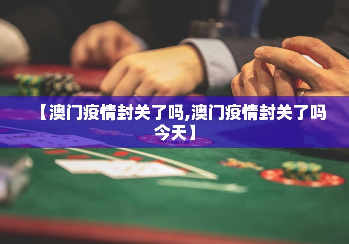 【澳门疫情封关了吗,澳门疫情封关了吗今天】