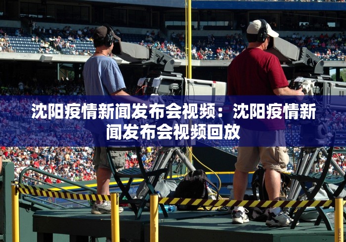 沈阳疫情新闻发布会视频：沈阳疫情新闻发布会视频回放