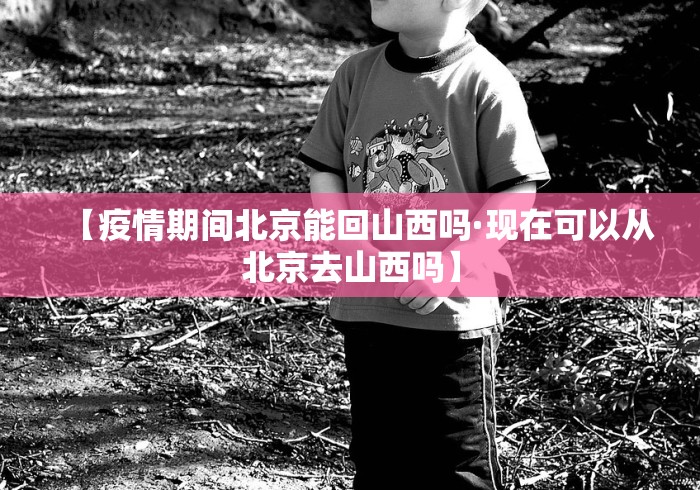 【疫情期间北京能回山西吗·现在可以从北京去山西吗】