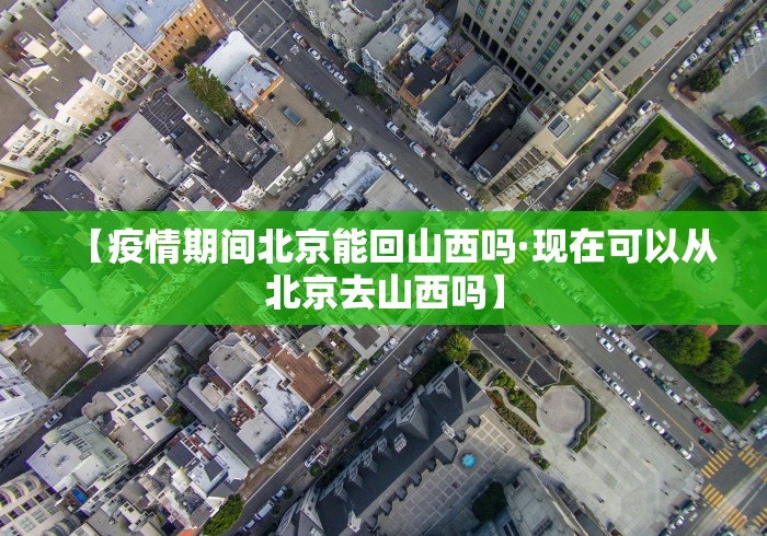 【疫情期间北京能回山西吗·现在可以从北京去山西吗】