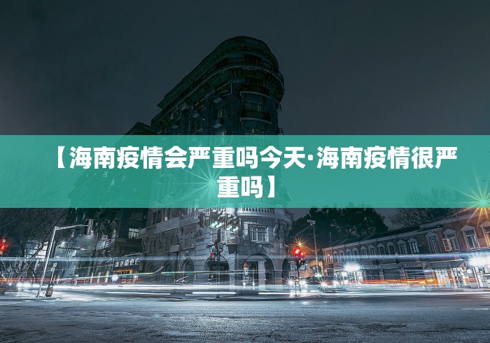 【海南疫情会严重吗今天·海南疫情很严重吗】