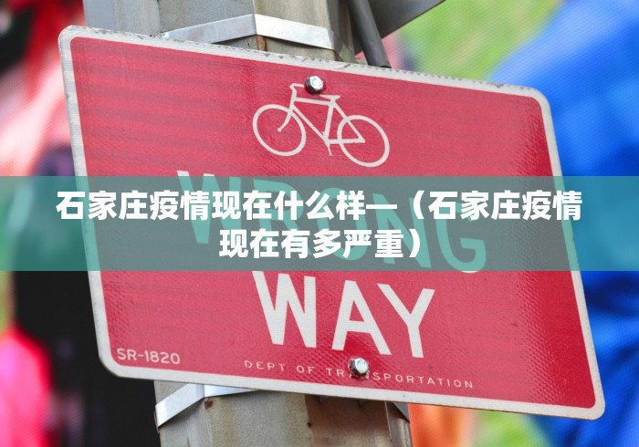 石家庄疫情现在什么样—（石家庄疫情现在有多严重）