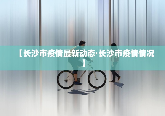 【长沙市疫情最新动态·长沙市疫情情况】