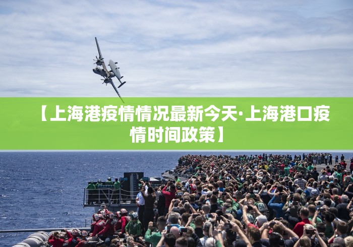 【上海港疫情情况最新今天·上海港口疫情时间政策】