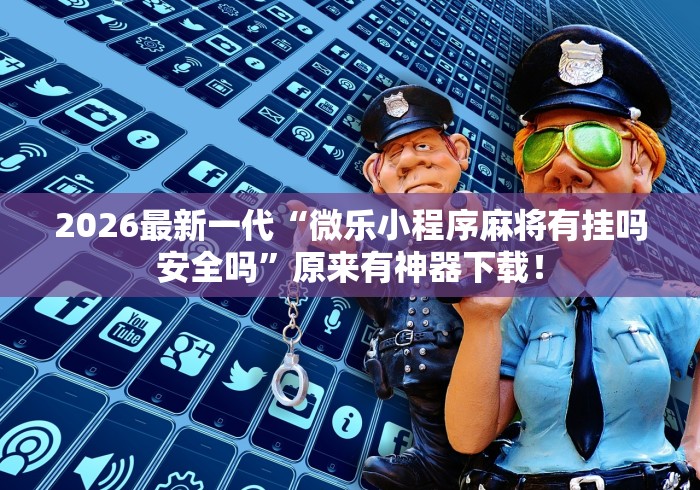 2026最新一代“微乐小程序麻将有挂吗安全吗”原来有神器下载！