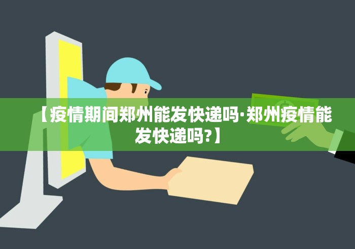 【疫情期间郑州能发快递吗·郑州疫情能发快递吗?】