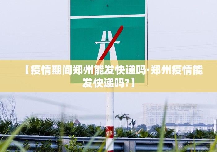 【疫情期间郑州能发快递吗·郑州疫情能发快递吗?】