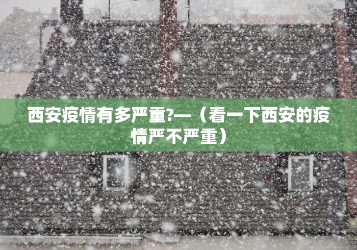 西安疫情有多严重?—（看一下西安的疫情严不严重）