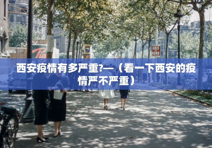 西安疫情有多严重?—（看一下西安的疫情严不严重）