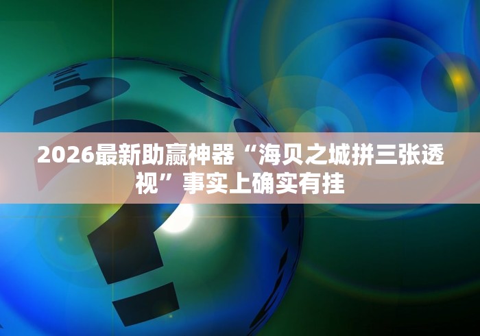 2026最新助赢神器“海贝之城拼三张透视”事实上确实有挂