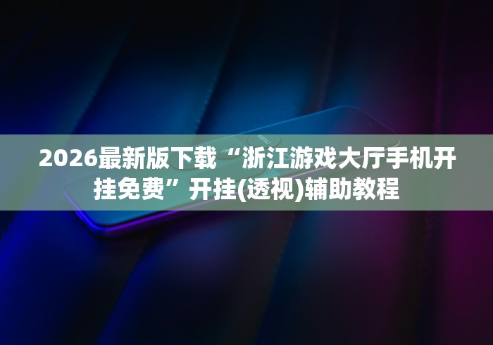2026最新版下载“浙江游戏大厅手机开挂免费”开挂(透视)辅助教程