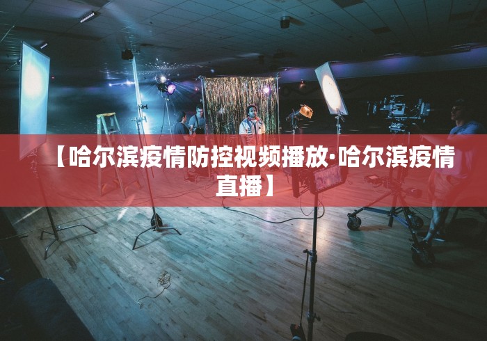 【哈尔滨疫情防控视频播放·哈尔滨疫情直播】