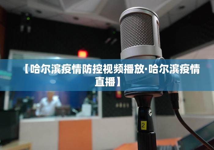 【哈尔滨疫情防控视频播放·哈尔滨疫情直播】
