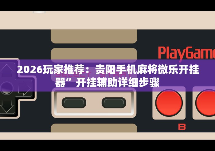 2026玩家推荐：贵阳手机麻将微乐开挂器”开挂辅助详细步骤
