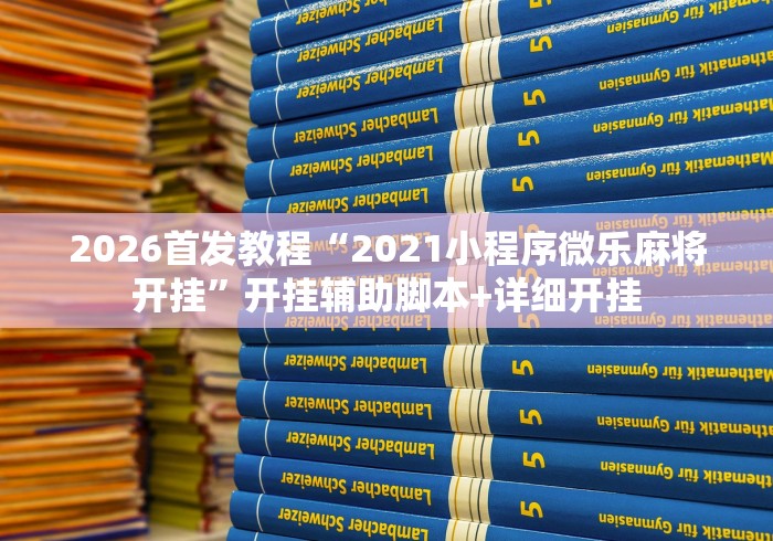 2026首发教程“2021小程序微乐麻将开挂”开挂辅助脚本+详细开挂