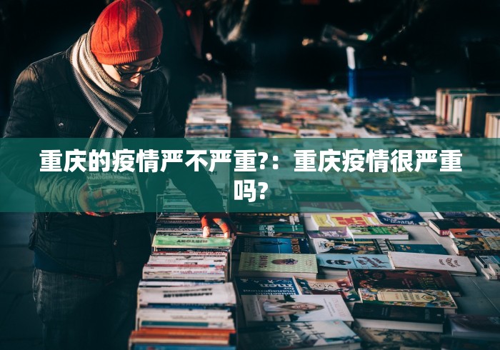 重庆的疫情严不严重?：重庆疫情很严重吗?