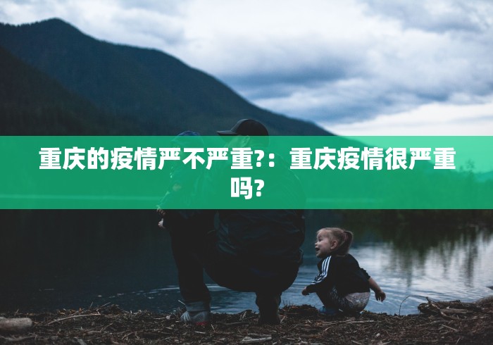 重庆的疫情严不严重?：重庆疫情很严重吗?