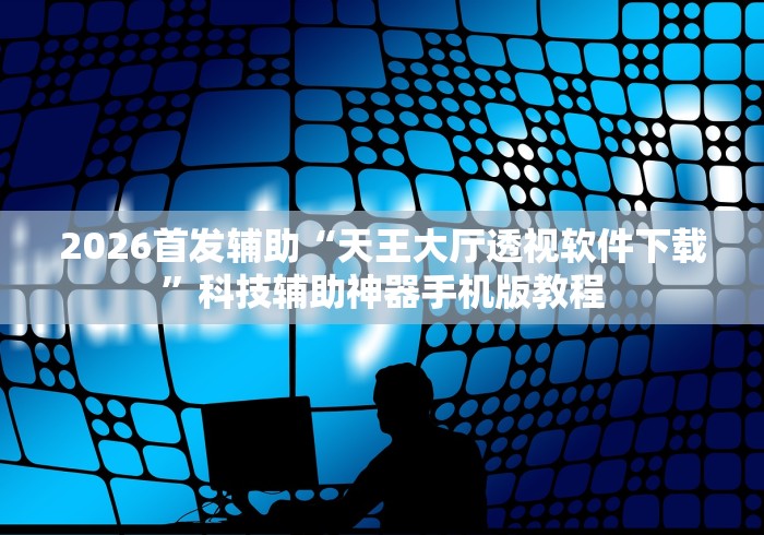 2026首发辅助“天王大厅透视软件下载”科技辅助神器手机版教程