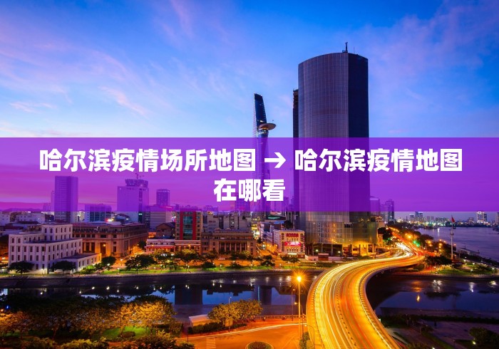 哈尔滨疫情场所地图 → 哈尔滨疫情地图在哪看