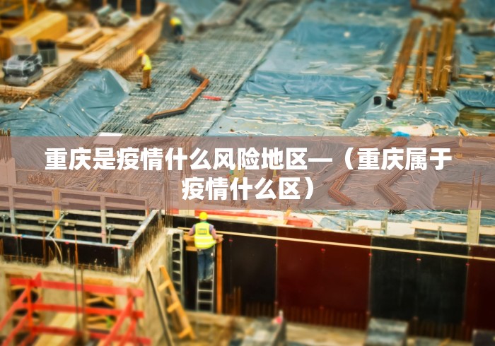 重庆是疫情什么风险地区—（重庆属于疫情什么区）