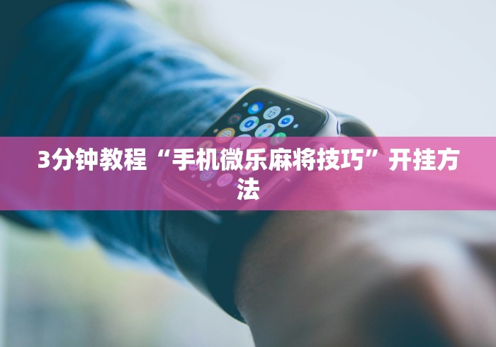 3分钟教程“手机微乐麻将技巧	”开挂方法