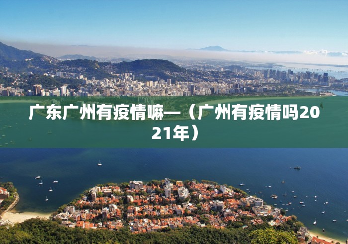 广东广州有疫情嘛—（广州有疫情吗2021年）