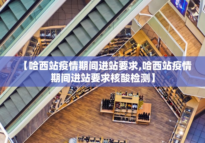 【哈西站疫情期间进站要求,哈西站疫情期间进站要求核酸检测】