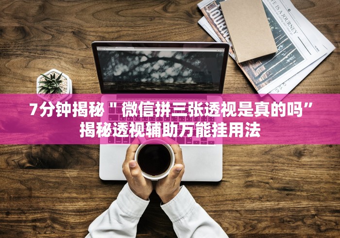 7分钟揭秘＂微信拼三张透视是真的吗”揭秘透视辅助万能挂用法