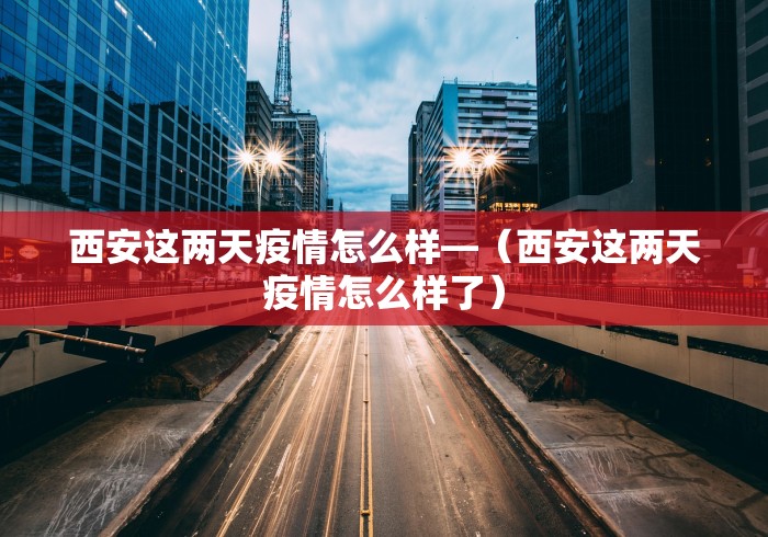 西安这两天疫情怎么样—(西安这两天疫情怎么样了) 西安这两天疫情怎么样—(西安这两天疫情怎么样了)