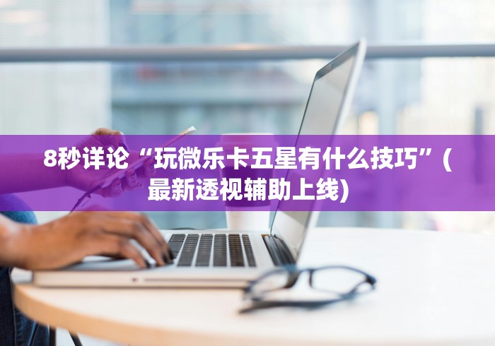 8秒详论“玩微乐卡五星有什么技巧	”(最新透视辅助上线)