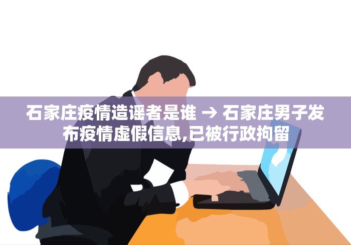 石家庄疫情造谣者是谁 → 石家庄男子发布疫情虚假信息,已被行政拘留