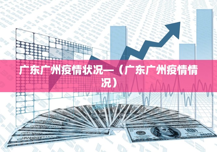 广东广州疫情状况—（广东广州疫情情况）