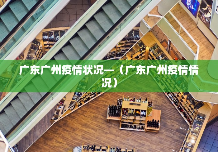 广东广州疫情状况—（广东广州疫情情况）