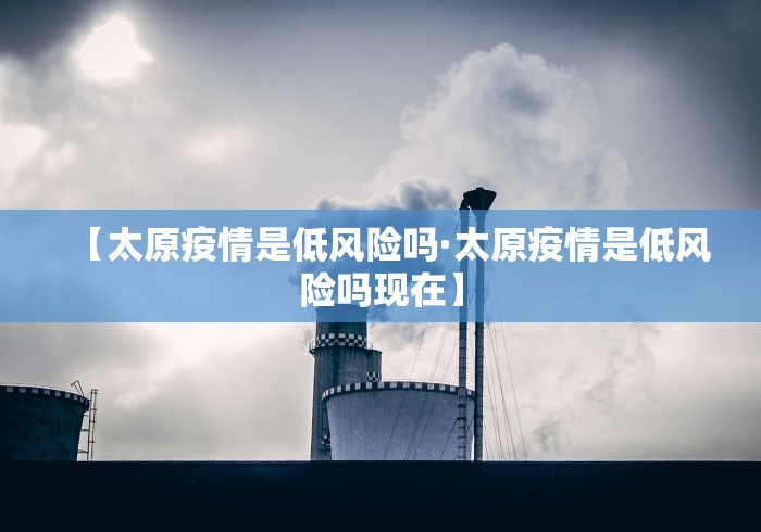 【太原疫情是低风险吗·太原疫情是低风险吗现在】
