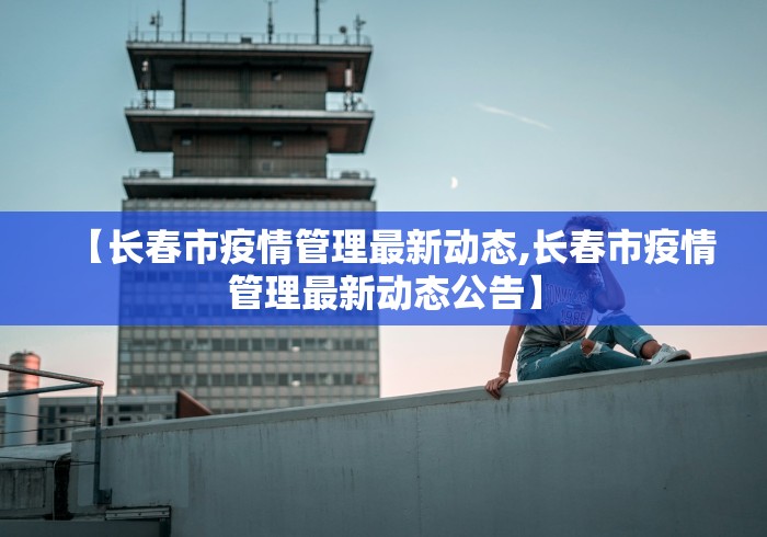 【长春市疫情管理最新动态,长春市疫情管理最新动态公告】