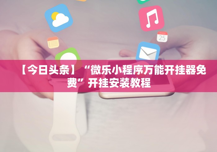 【今日头条】“微乐小程序万能开挂器免费”开挂安装教程