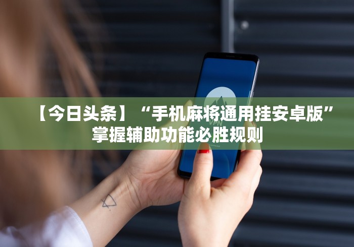 【今日头条】“手机麻将通用挂安卓版”掌握辅助功能必胜规则