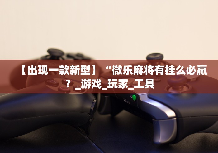 【出现一款新型】“微乐麻将有挂么必赢？_游戏_玩家_工具