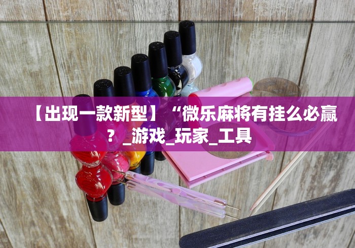 【出现一款新型】“微乐麻将有挂么必赢？_游戏_玩家_工具